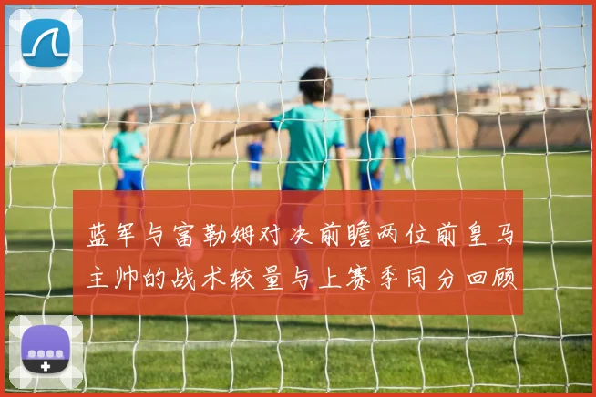 蓝军与富勒姆对决前瞻两位前皇马主帅的战术较量与上赛季同分回顾
