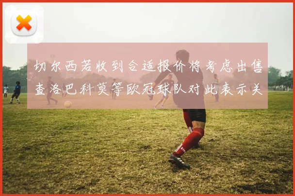 切尔西若收到合适报价将考虑出售查洛巴科莫等欧冠球队对此表示关注