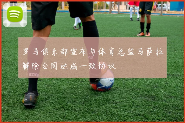 罗马俱乐部宣布与体育总监马萨拉解除合同达成一致协议