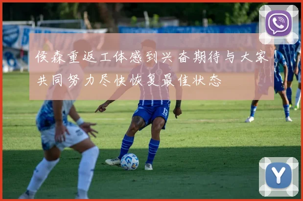 侯森重返工体感到兴奋期待与大家共同努力尽快恢复最佳状态