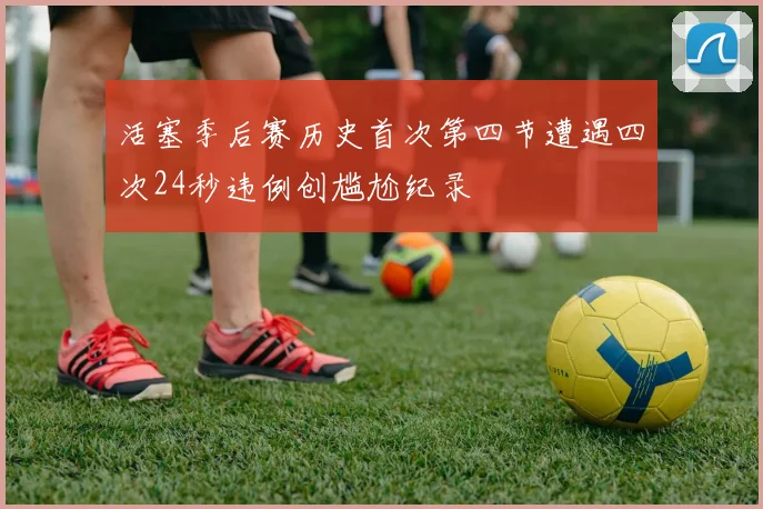 活塞季后赛历史首次第四节遭遇四次24秒违例创尴尬纪录
