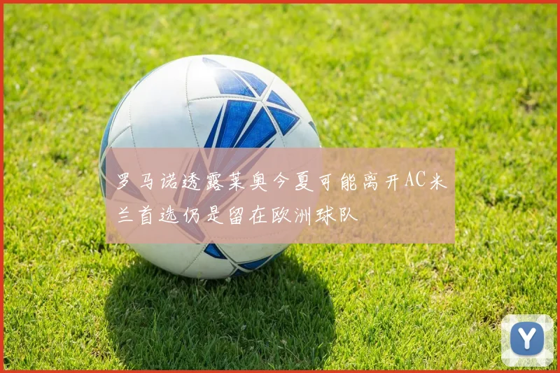 罗马诺透露莱奥今夏可能离开AC米兰首选仍是留在欧洲球队