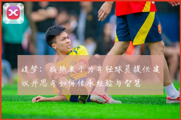 追梦：我热衷于为年轻球员提供建议并思考如何传承经验与智慧