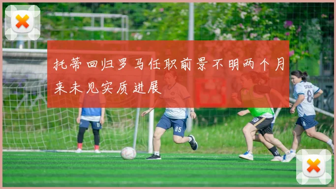 托蒂回归罗马任职前景不明两个月来未见实质进展
