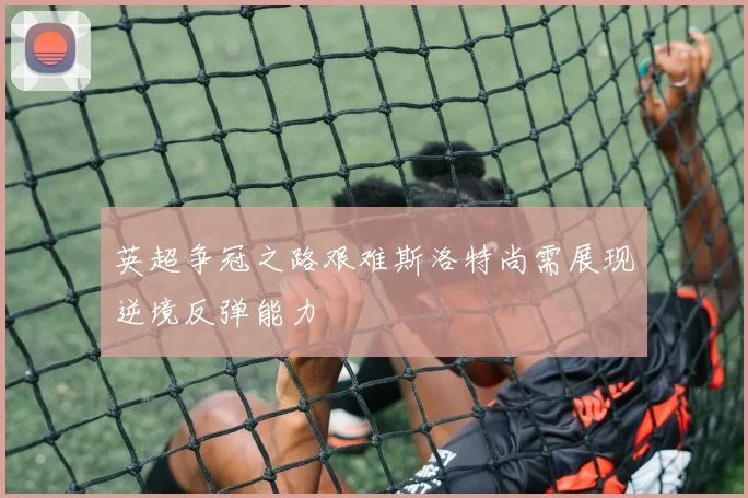 英超争冠之路艰难斯洛特尚需展现逆境反弹能力