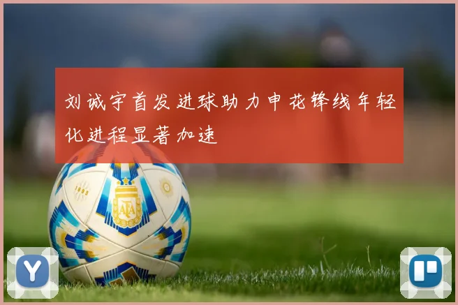 刘诚宇首发进球助力申花锋线年轻化进程显著加速