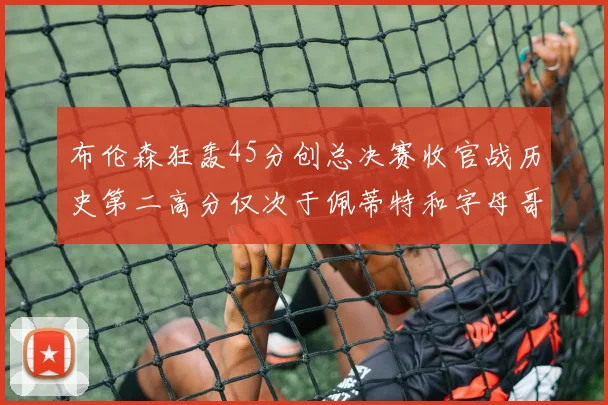 布伦森狂轰45分创总决赛收官战历史第二高分仅次于佩蒂特和字母哥