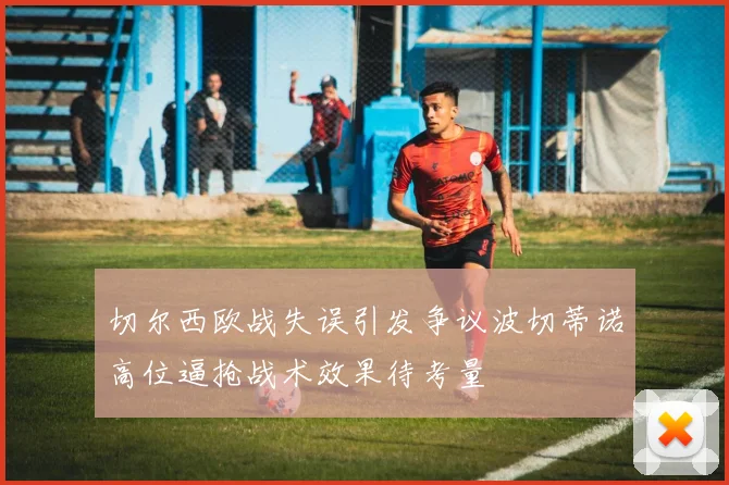 切尔西欧战失误引发争议波切蒂诺高位逼抢战术效果待考量