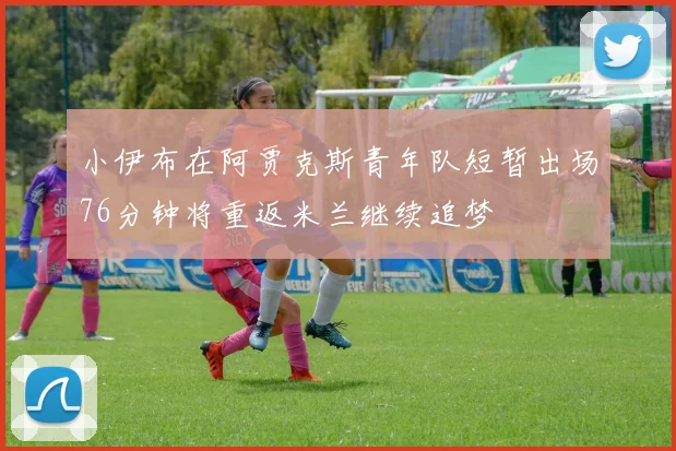 小伊布在阿贾克斯青年队短暂出场76分钟将重返米兰继续追梦