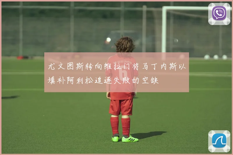 尤文图斯转向维拉门将马丁内斯以填补阿利松追逐失败的空缺