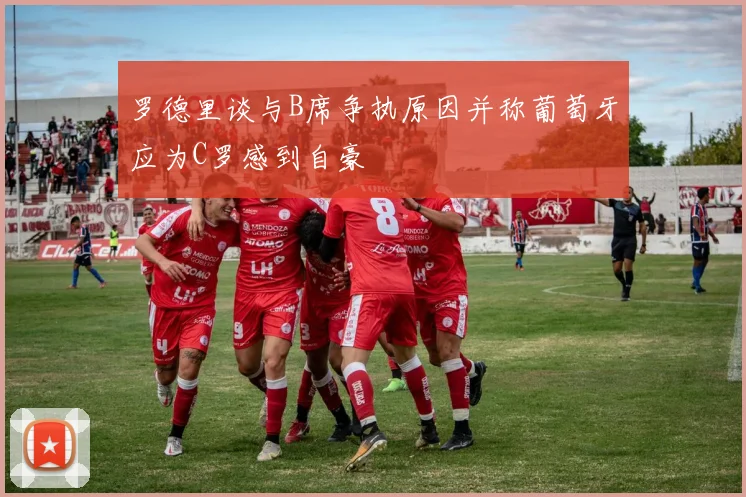 罗德里谈与B席争执原因并称葡萄牙应为C罗感到自豪