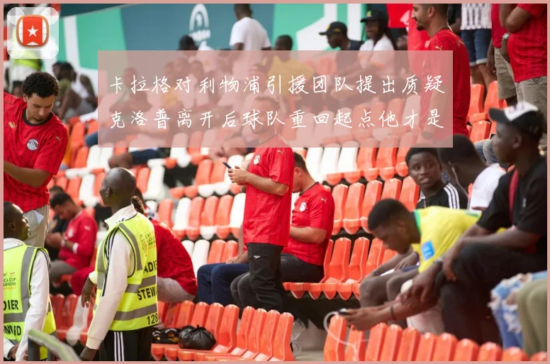 卡拉格对利物浦引援团队提出质疑克洛普离开后球队重回起点他才是真正的明星