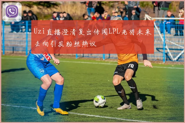 Uzi直播澄清复出传闻LPL老将未来去向引发粉丝热议