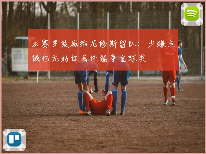 龙赛罗鼓励维尼修斯留队：少赚点钱也无妨你或许能争金球奖