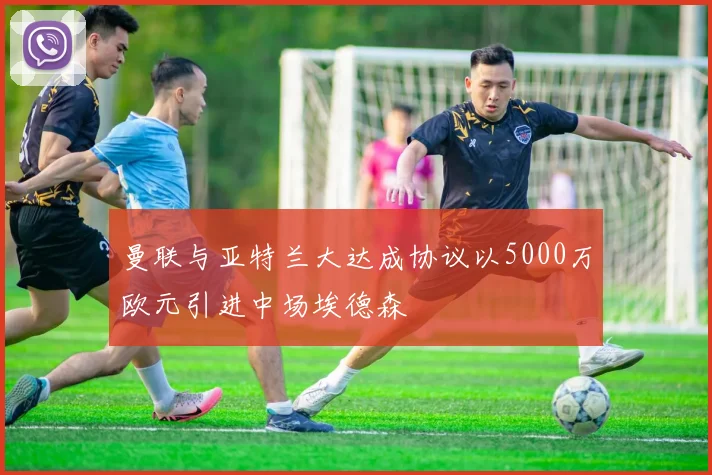 曼联与亚特兰大达成协议以5000万欧元引进中场埃德森