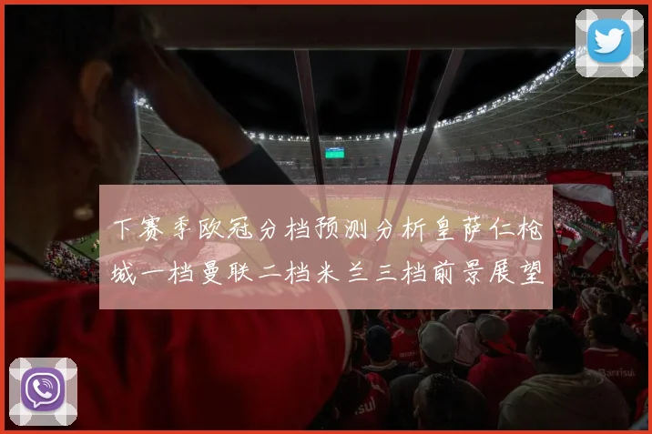 下赛季欧冠分档预测分析皇萨仁枪城一档曼联二档米兰三档前景展望