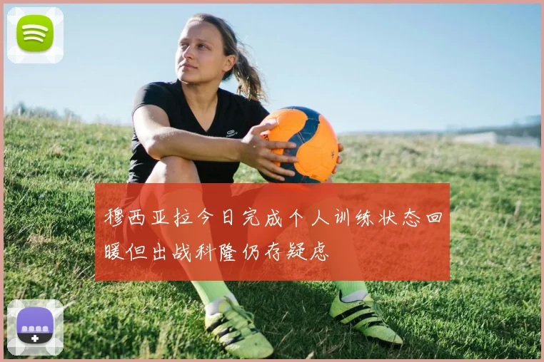穆西亚拉今日完成个人训练状态回暖但出战科隆仍存疑虑