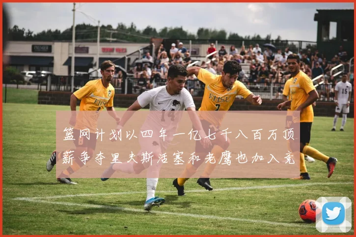 篮网计划以四年一亿七千八百万顶薪争夺里夫斯活塞和老鹰也加入竞标行列