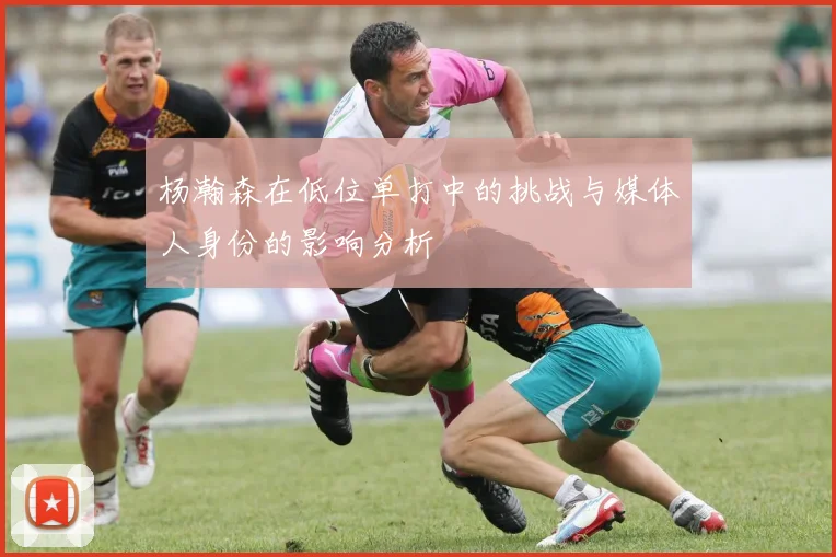 杨瀚森在低位单打中的挑战与媒体人身份的影响分析