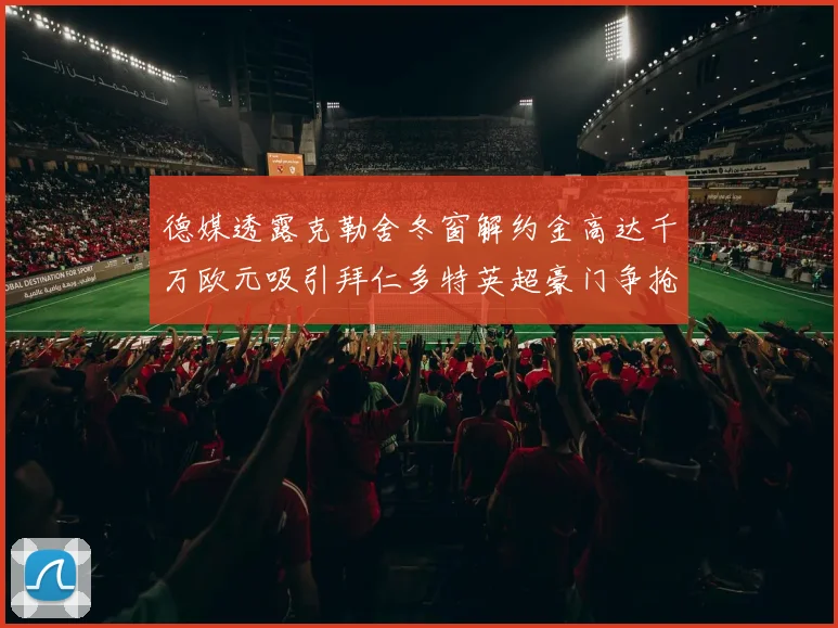 德媒透露克勒舍冬窗解约金高达千万欧元吸引拜仁多特英超豪门争抢