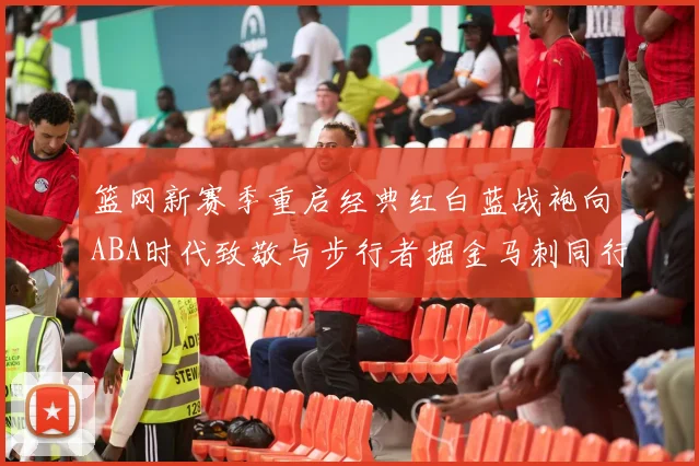 篮网新赛季重启经典红白蓝战袍向ABA时代致敬与步行者掘金马刺同行