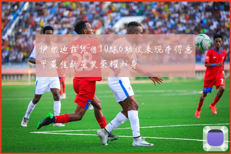 伊尔迪兹凭借10球6助攻表现夺得意甲最佳新星奖荣耀加身