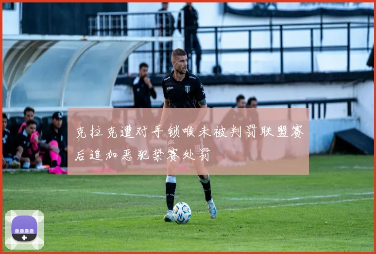 克拉克遭对手锁喉未被判罚联盟赛后追加恶犯禁赛处罚