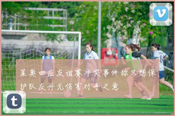 莱奥回应友谊赛冲突事件称只想保护队友并无伤害对手之意