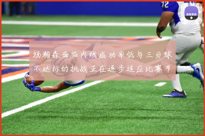 杨瀚森面临内线成功率低与三分球不达标的挑战正在逐步适应比赛节奏
