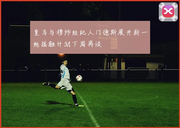 皇马与穆帅经纪人门德斯展开新一轮接触计划下周再谈