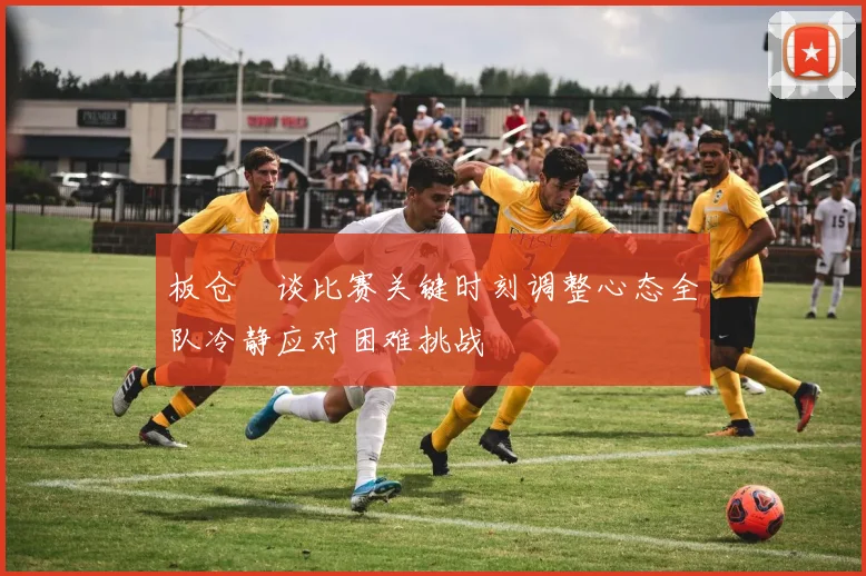 板仓滉谈比赛关键时刻调整心态全队冷静应对困难挑战